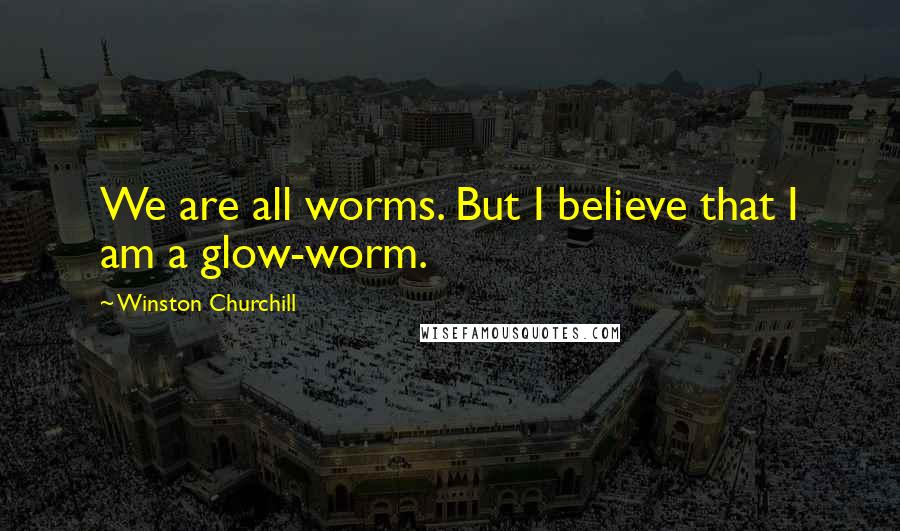 Winston Churchill Quotes: We are all worms. But I believe that I am a glow-worm.