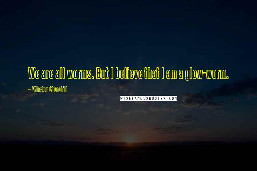 Winston Churchill Quotes: We are all worms. But I believe that I am a glow-worm.