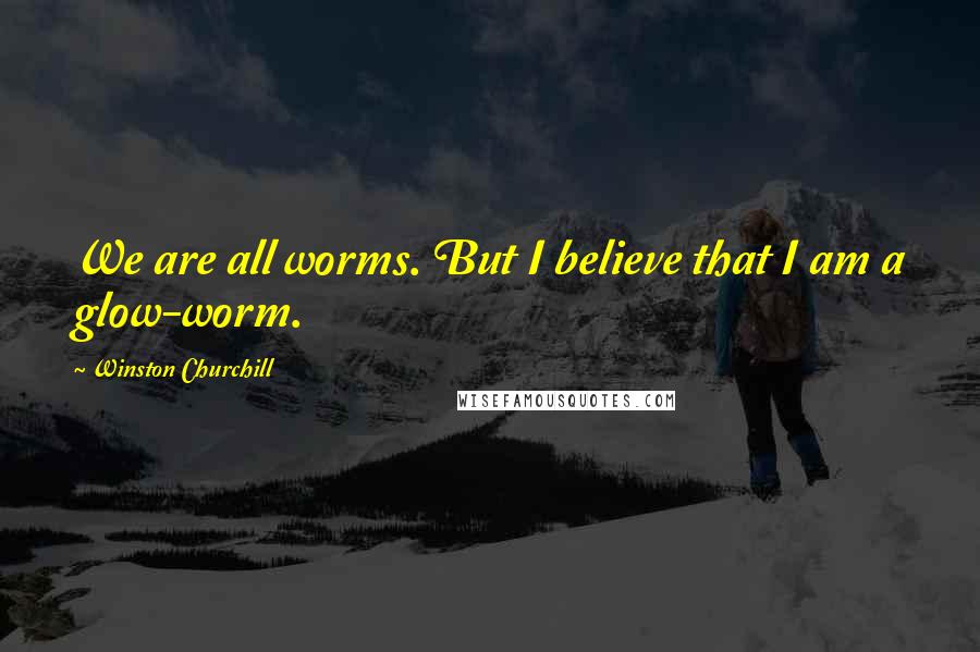 Winston Churchill Quotes: We are all worms. But I believe that I am a glow-worm.