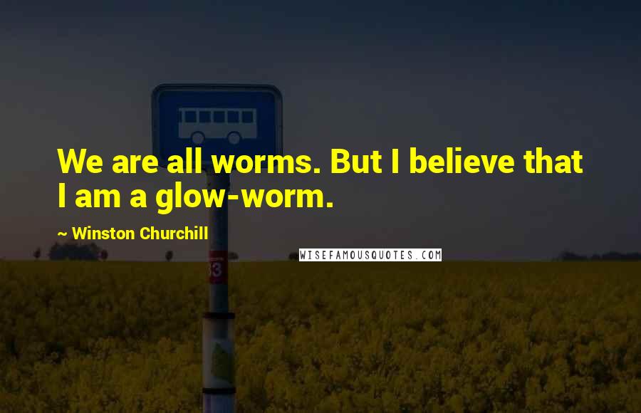 Winston Churchill Quotes: We are all worms. But I believe that I am a glow-worm.