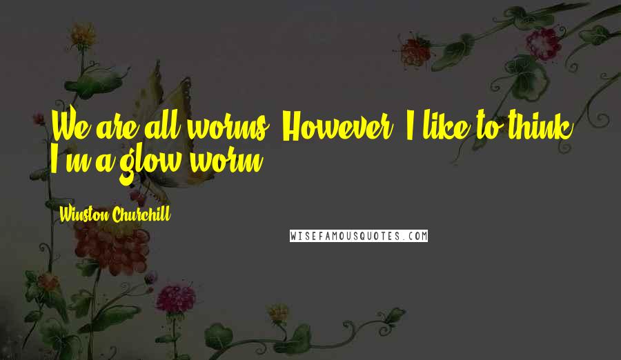 Winston Churchill Quotes: We are all worms. However, I like to think I'm a glow worm