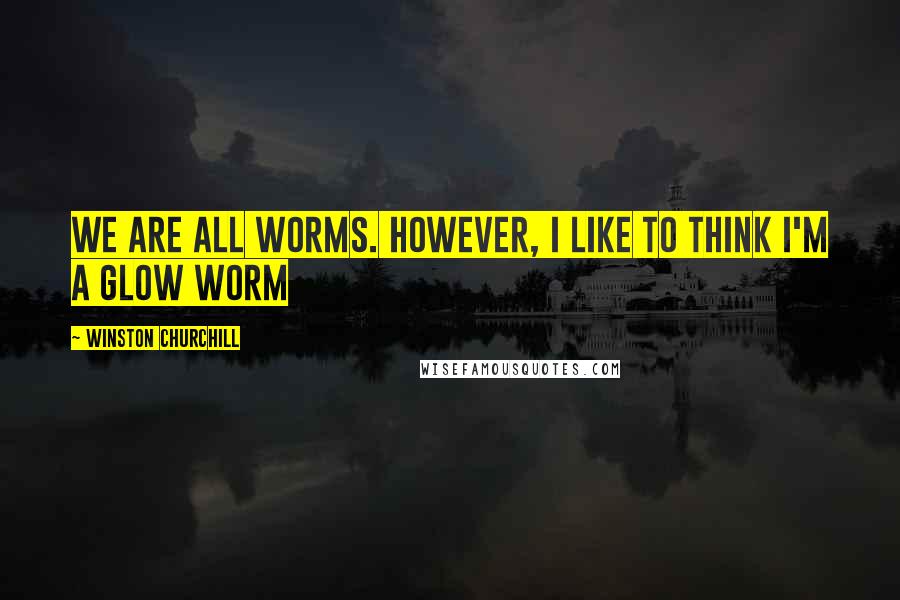 Winston Churchill Quotes: We are all worms. However, I like to think I'm a glow worm