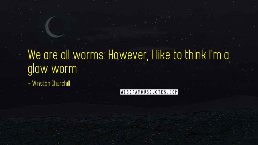 Winston Churchill Quotes: We are all worms. However, I like to think I'm a glow worm