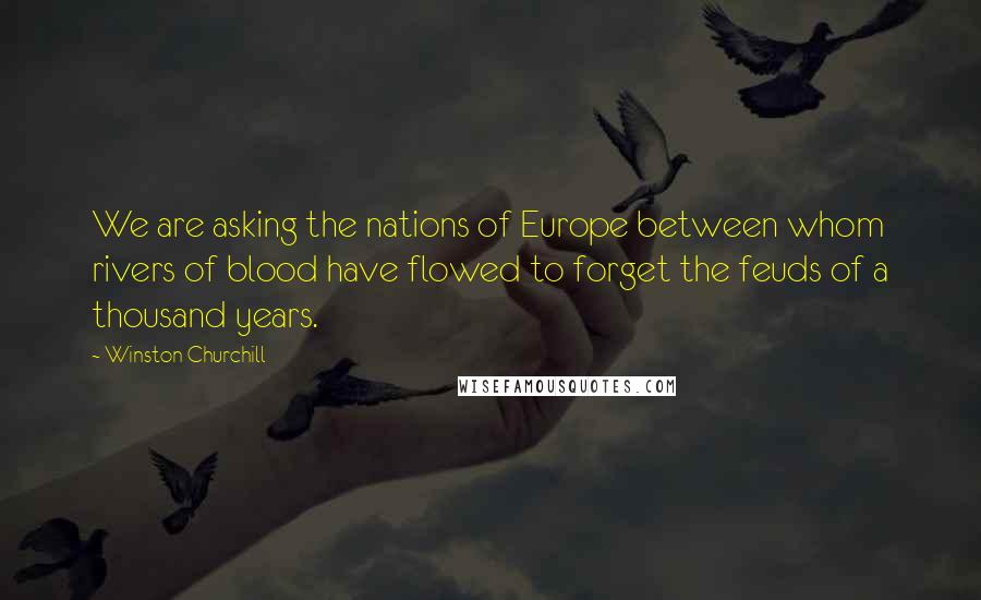 Winston Churchill Quotes: We are asking the nations of Europe between whom rivers of blood have flowed to forget the feuds of a thousand years.