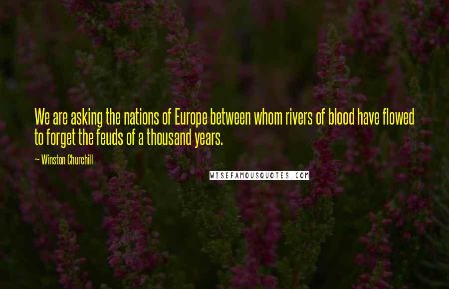 Winston Churchill Quotes: We are asking the nations of Europe between whom rivers of blood have flowed to forget the feuds of a thousand years.