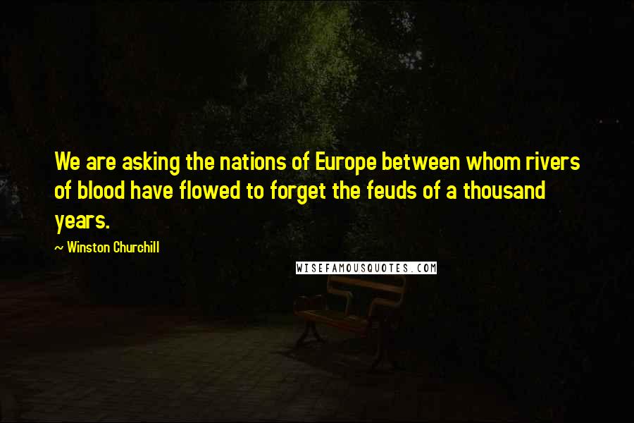 Winston Churchill Quotes: We are asking the nations of Europe between whom rivers of blood have flowed to forget the feuds of a thousand years.