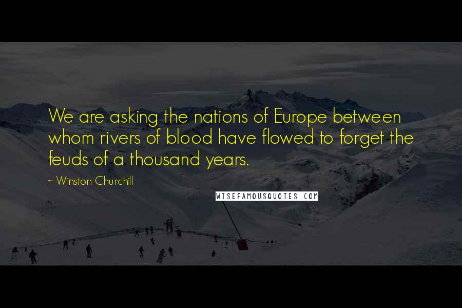 Winston Churchill Quotes: We are asking the nations of Europe between whom rivers of blood have flowed to forget the feuds of a thousand years.