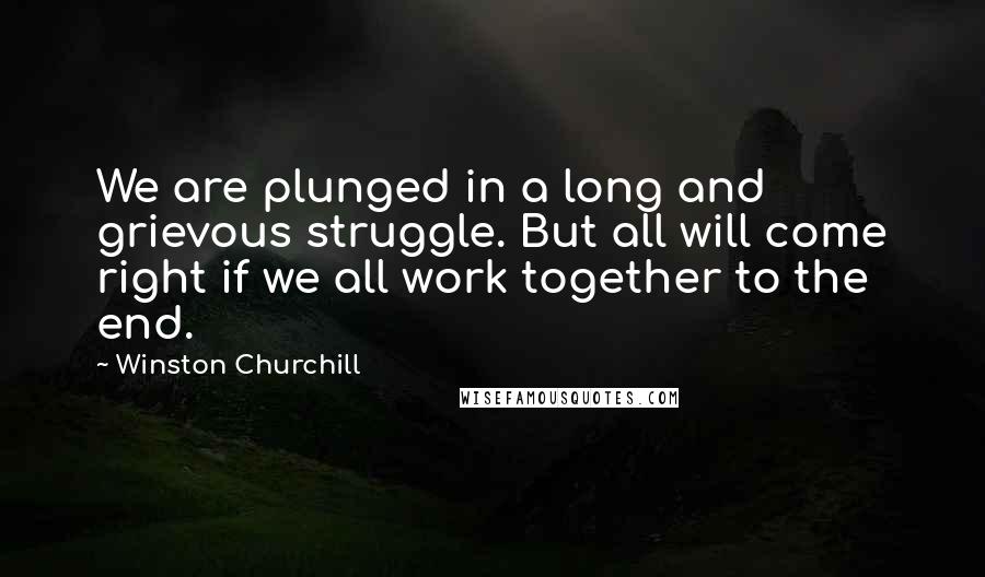 Winston Churchill Quotes: We are plunged in a long and grievous struggle. But all will come right if we all work together to the end.