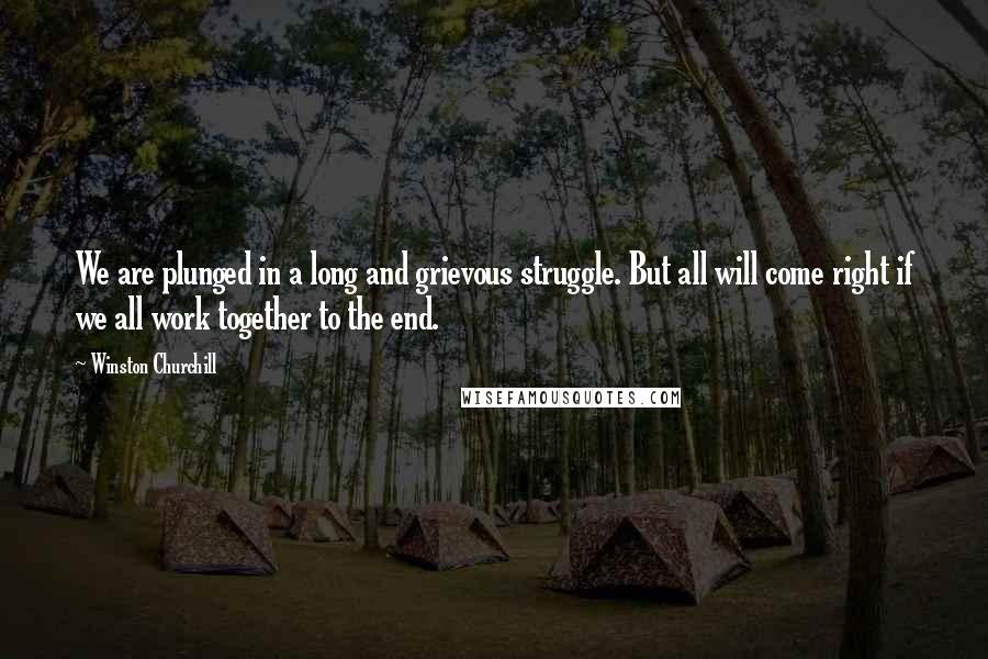 Winston Churchill Quotes: We are plunged in a long and grievous struggle. But all will come right if we all work together to the end.