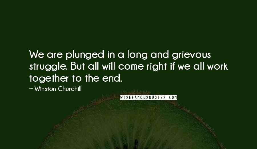 Winston Churchill Quotes: We are plunged in a long and grievous struggle. But all will come right if we all work together to the end.