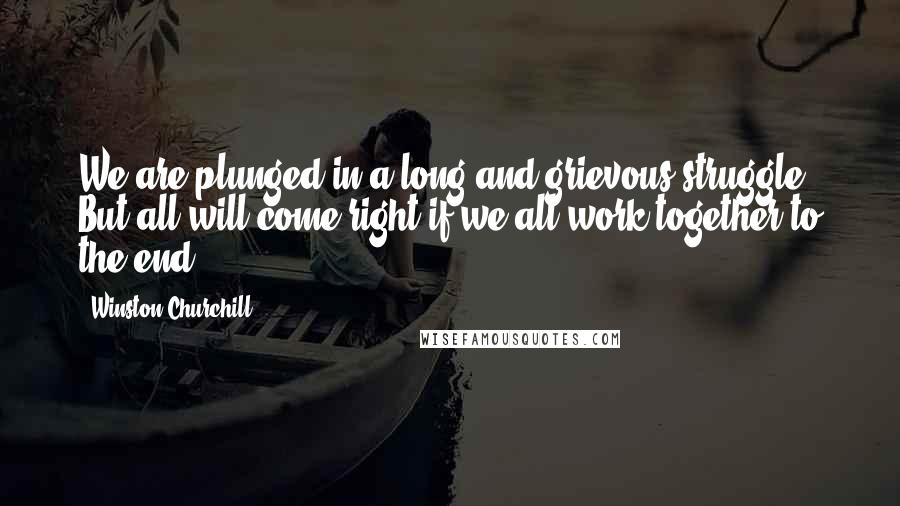 Winston Churchill Quotes: We are plunged in a long and grievous struggle. But all will come right if we all work together to the end.