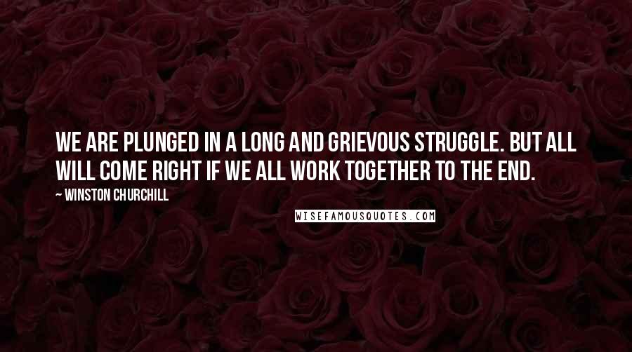 Winston Churchill Quotes: We are plunged in a long and grievous struggle. But all will come right if we all work together to the end.
