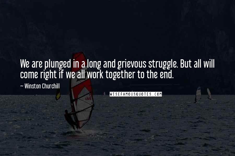 Winston Churchill Quotes: We are plunged in a long and grievous struggle. But all will come right if we all work together to the end.