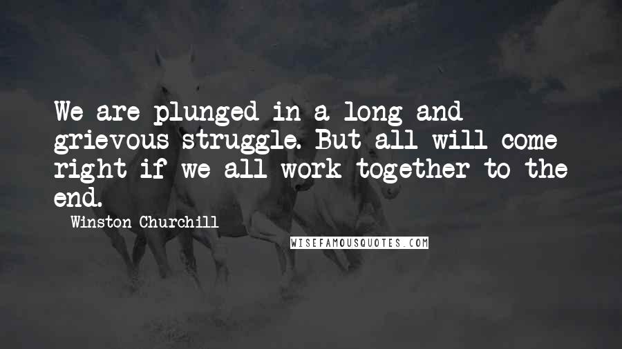 Winston Churchill Quotes: We are plunged in a long and grievous struggle. But all will come right if we all work together to the end.