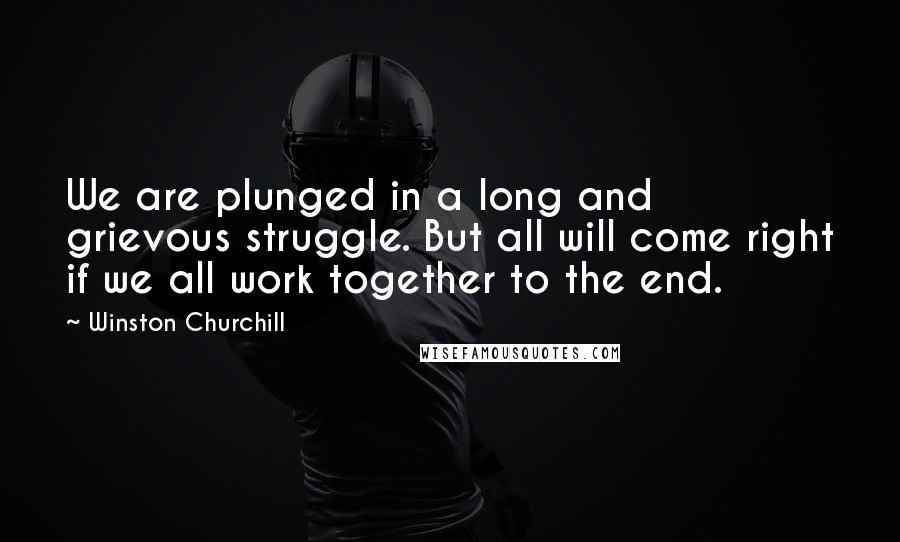 Winston Churchill Quotes: We are plunged in a long and grievous struggle. But all will come right if we all work together to the end.