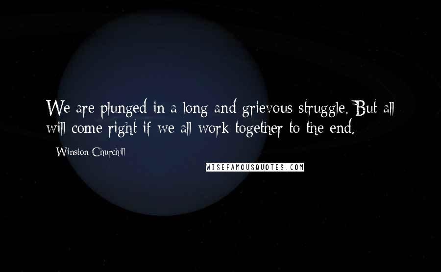 Winston Churchill Quotes: We are plunged in a long and grievous struggle. But all will come right if we all work together to the end.