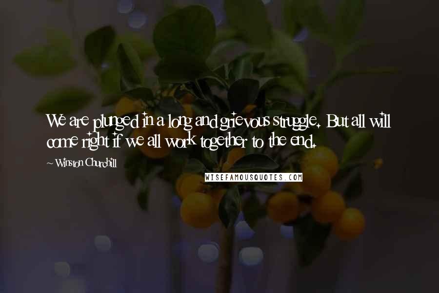 Winston Churchill Quotes: We are plunged in a long and grievous struggle. But all will come right if we all work together to the end.