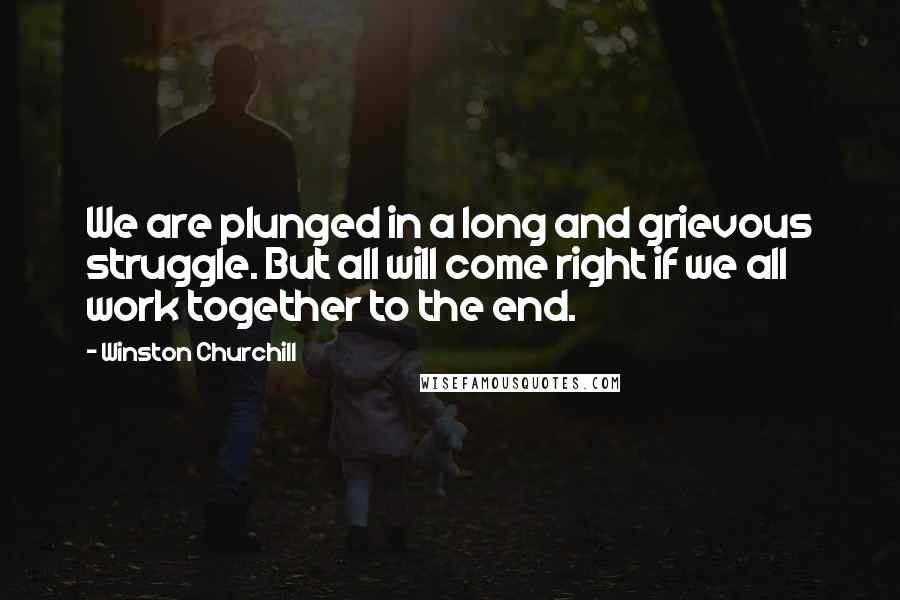 Winston Churchill Quotes: We are plunged in a long and grievous struggle. But all will come right if we all work together to the end.