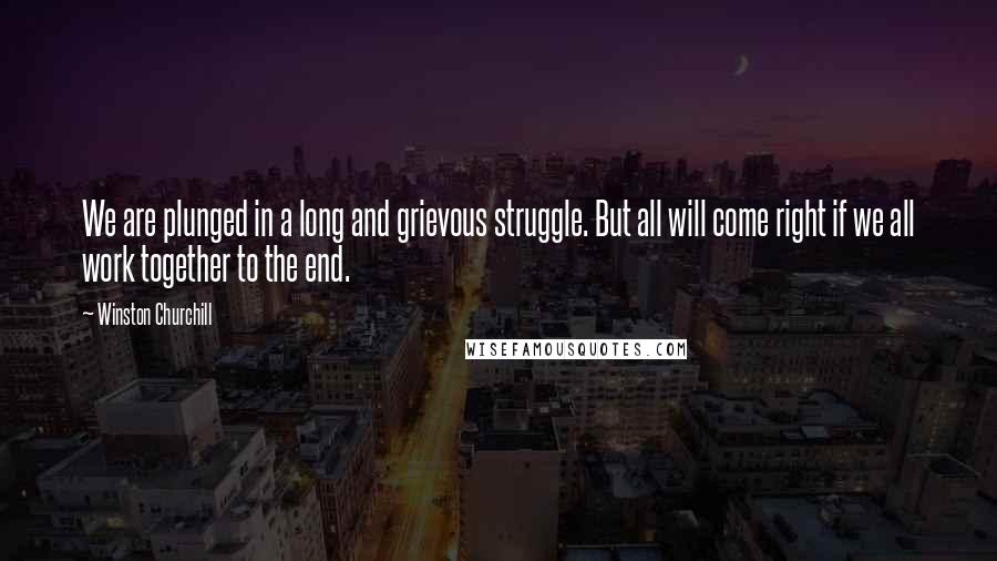 Winston Churchill Quotes: We are plunged in a long and grievous struggle. But all will come right if we all work together to the end.