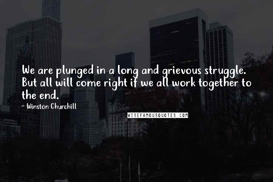 Winston Churchill Quotes: We are plunged in a long and grievous struggle. But all will come right if we all work together to the end.