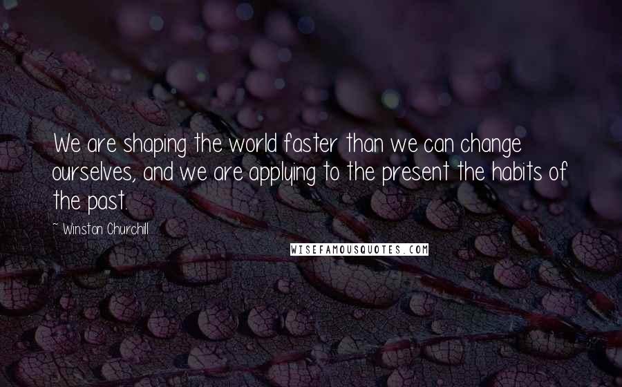 Winston Churchill Quotes: We are shaping the world faster than we can change ourselves, and we are applying to the present the habits of the past.