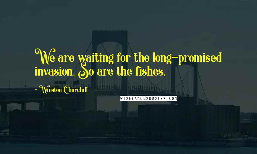 Winston Churchill Quotes: We are waiting for the long-promised invasion. So are the fishes.