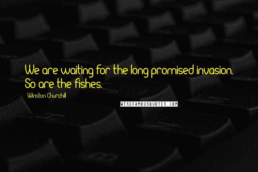 Winston Churchill Quotes: We are waiting for the long-promised invasion. So are the fishes.