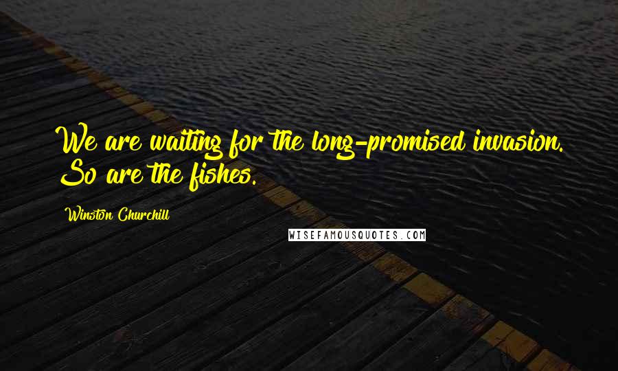 Winston Churchill Quotes: We are waiting for the long-promised invasion. So are the fishes.