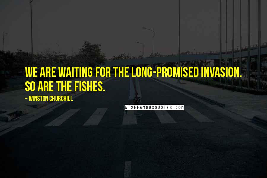 Winston Churchill Quotes: We are waiting for the long-promised invasion. So are the fishes.