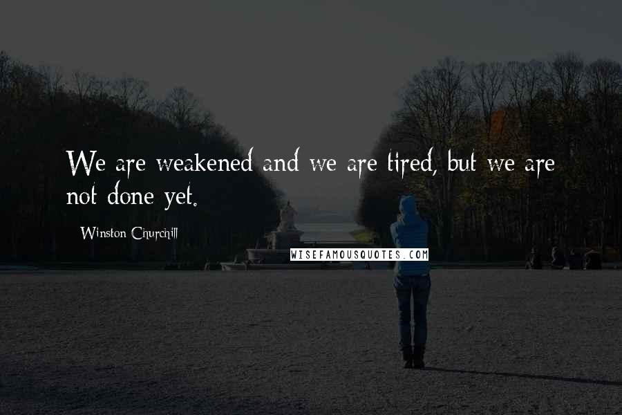 Winston Churchill Quotes: We are weakened and we are tired, but we are not done yet.