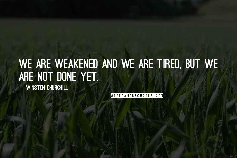 Winston Churchill Quotes: We are weakened and we are tired, but we are not done yet.