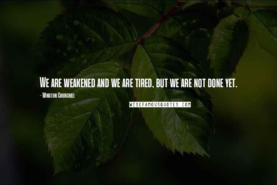 Winston Churchill Quotes: We are weakened and we are tired, but we are not done yet.