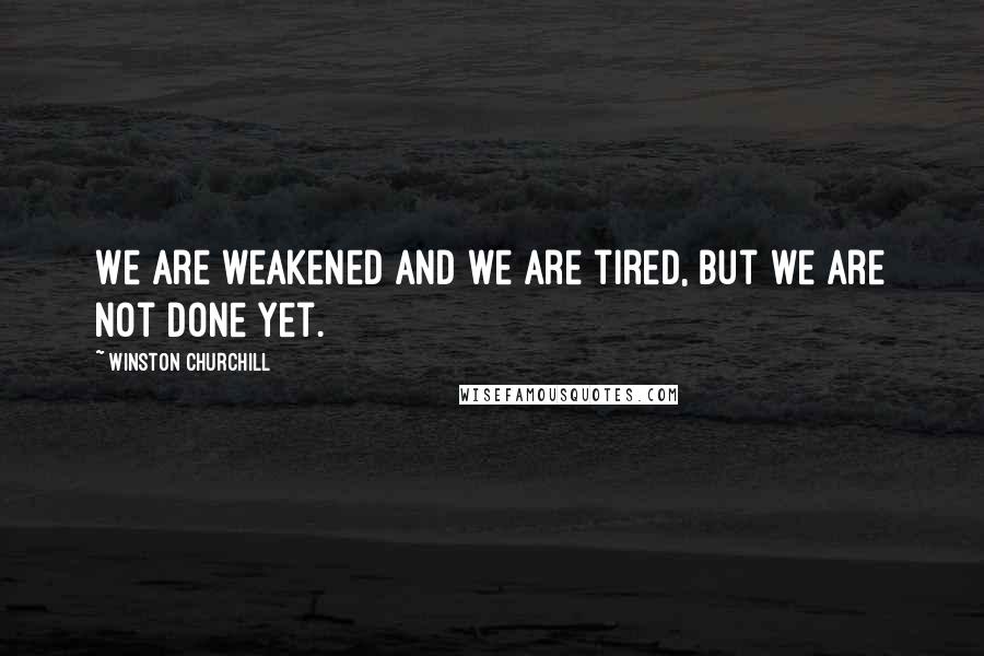 Winston Churchill Quotes: We are weakened and we are tired, but we are not done yet.