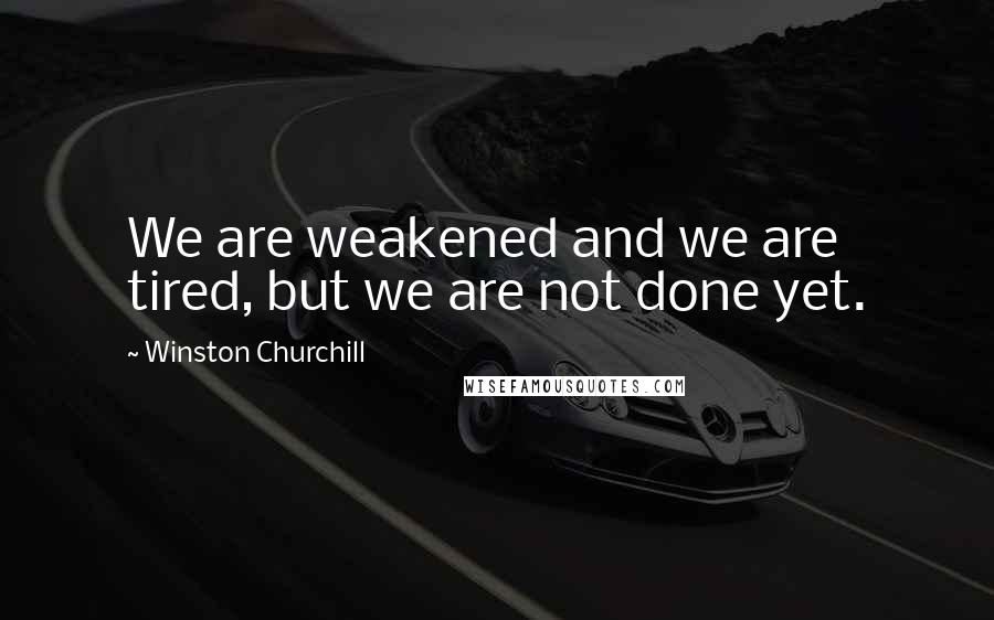 Winston Churchill Quotes: We are weakened and we are tired, but we are not done yet.