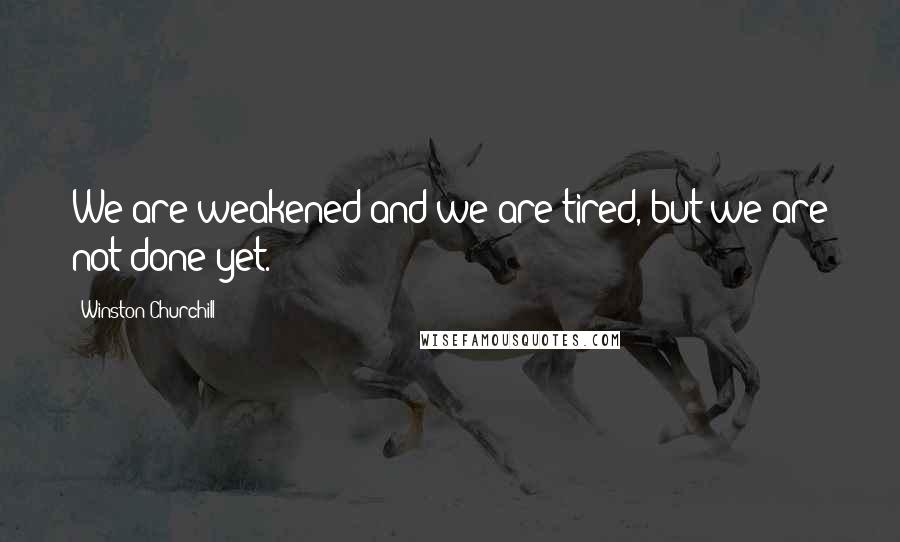 Winston Churchill Quotes: We are weakened and we are tired, but we are not done yet.