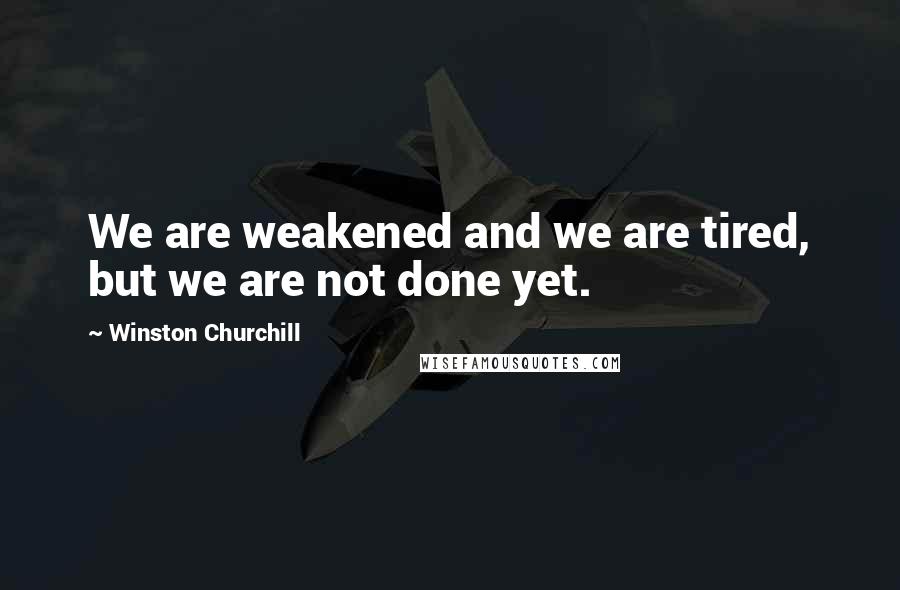 Winston Churchill Quotes: We are weakened and we are tired, but we are not done yet.