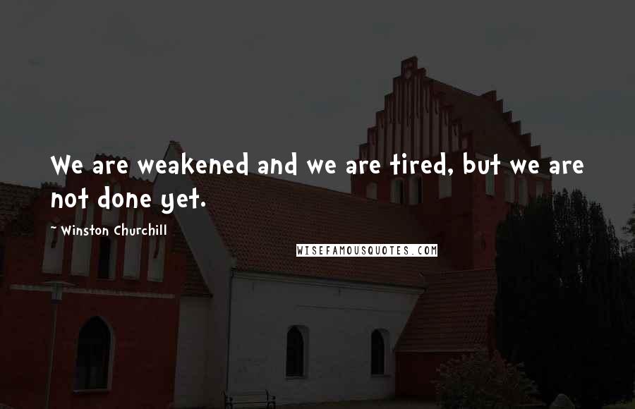 Winston Churchill Quotes: We are weakened and we are tired, but we are not done yet.