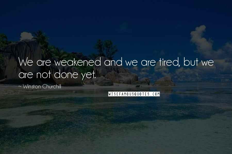 Winston Churchill Quotes: We are weakened and we are tired, but we are not done yet.