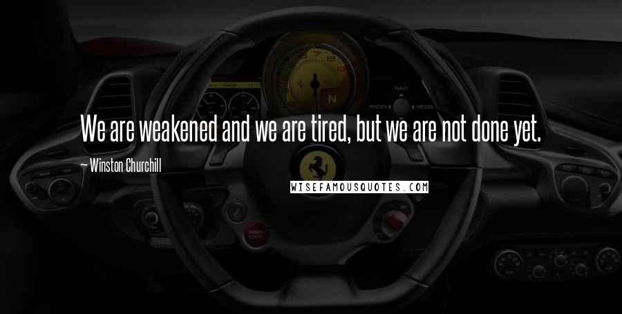 Winston Churchill Quotes: We are weakened and we are tired, but we are not done yet.