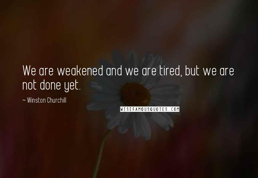 Winston Churchill Quotes: We are weakened and we are tired, but we are not done yet.