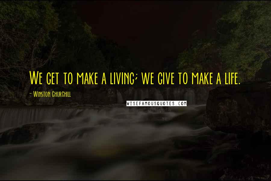 Winston Churchill Quotes: We get to make a living; we give to make a life.