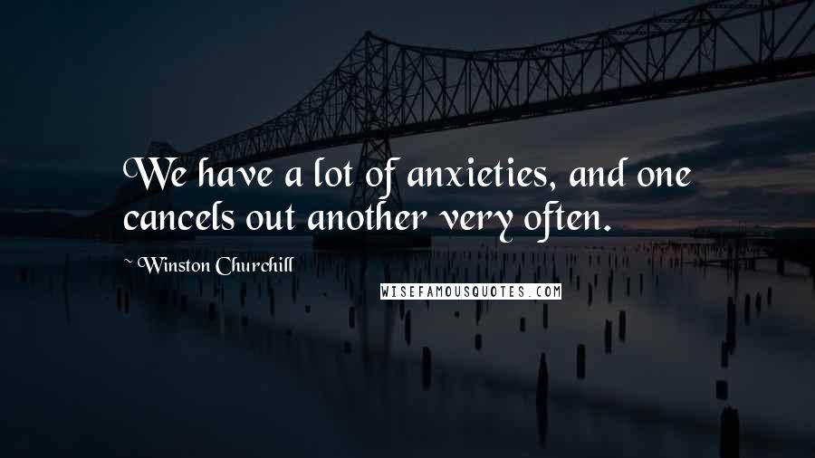 Winston Churchill Quotes: We have a lot of anxieties, and one cancels out another very often.