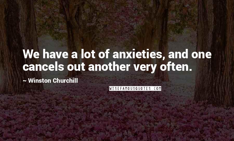 Winston Churchill Quotes: We have a lot of anxieties, and one cancels out another very often.