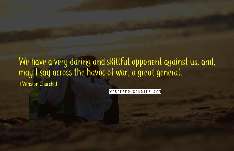 Winston Churchill Quotes: We have a very daring and skillful opponent against us, and, may I say across the havoc of war, a great general.