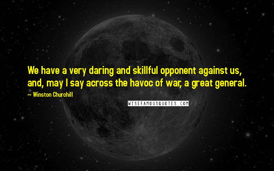 Winston Churchill Quotes: We have a very daring and skillful opponent against us, and, may I say across the havoc of war, a great general.