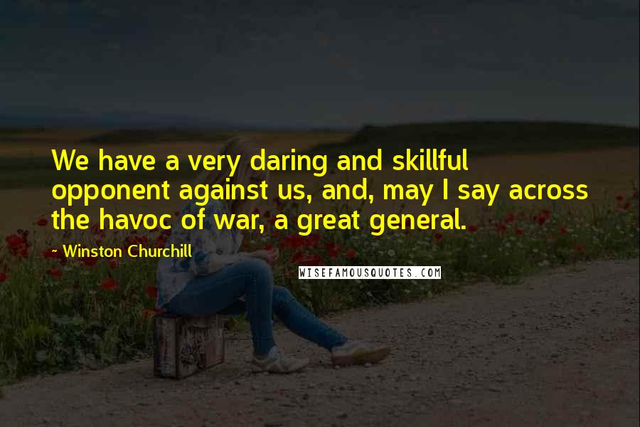 Winston Churchill Quotes: We have a very daring and skillful opponent against us, and, may I say across the havoc of war, a great general.