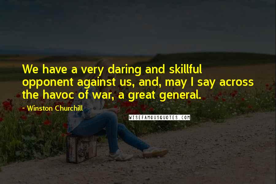 Winston Churchill Quotes: We have a very daring and skillful opponent against us, and, may I say across the havoc of war, a great general.