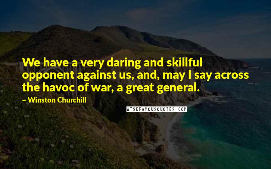 Winston Churchill Quotes: We have a very daring and skillful opponent against us, and, may I say across the havoc of war, a great general.