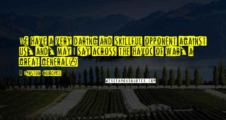 Winston Churchill Quotes: We have a very daring and skillful opponent against us, and, may I say across the havoc of war, a great general.