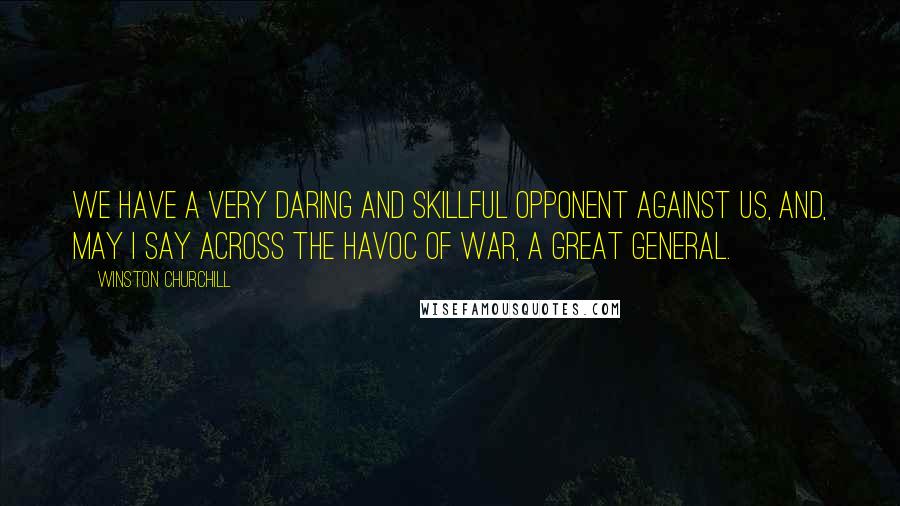 Winston Churchill Quotes: We have a very daring and skillful opponent against us, and, may I say across the havoc of war, a great general.